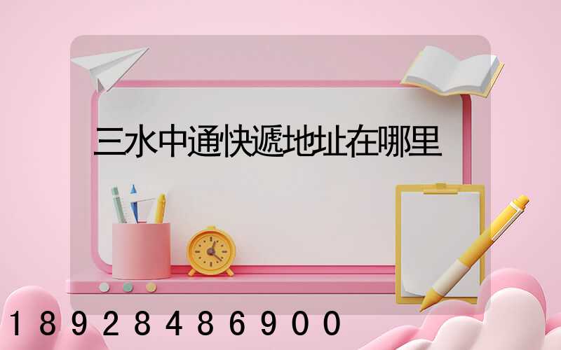 三水中通快遞地址在哪里