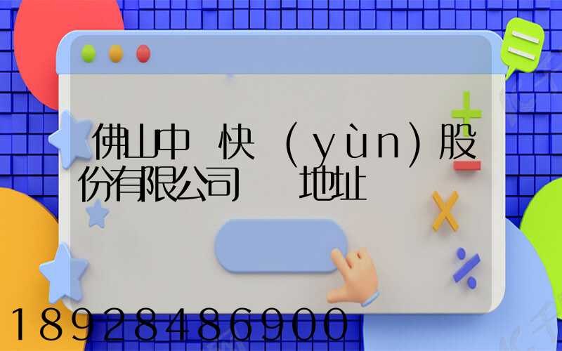 佛山中鐵快運(yùn)股份有限公司電話地址