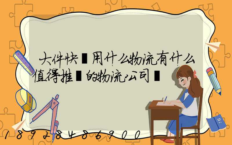 大件快遞用什么物流有什么值得推薦的物流公司嗎