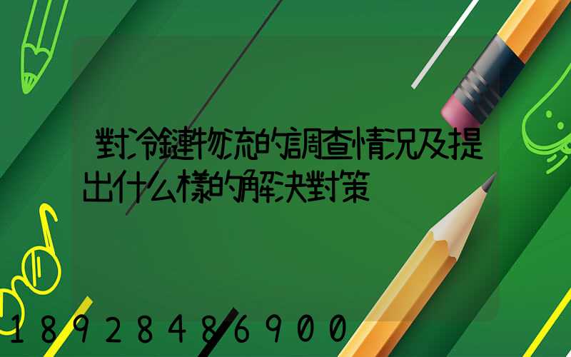 對冷鏈物流的調查情況及提出什么樣的解決對策