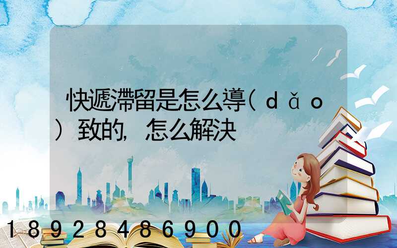 快遞滯留是怎么導(dǎo)致的,怎么解決