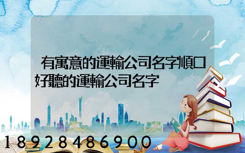有寓意的運輸公司名字順口好聽的運輸公司名字