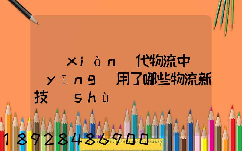 現(xiàn)代物流中應(yīng)用了哪些物流新技術(shù)