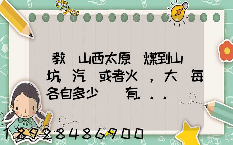 請教從山西太原運煤到山東濰坊,汽運或者火車,大約每頓各自多少錢還有...