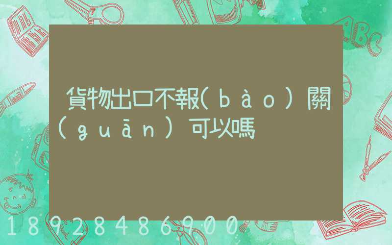 貨物出口不報(bào)關(guān)可以嗎